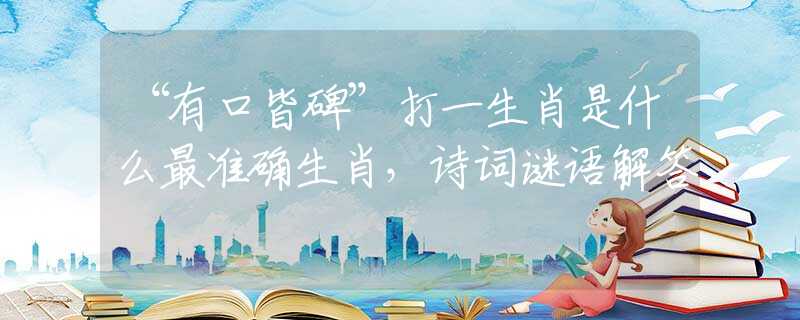 “有口皆碑”打一生肖是什么最准确生肖，诗词谜语解答
