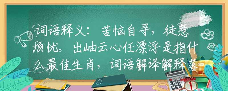 词语释义：苦恼自寻，徒惹烦忧。出岫云心任漂浮是指什么最佳生肖，词语解译解释落实