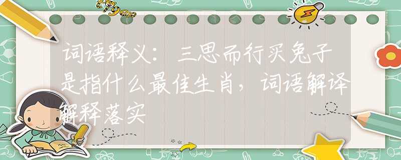 词语释义：三思而行买兔子是指什么最佳生肖，词语解译解释落实