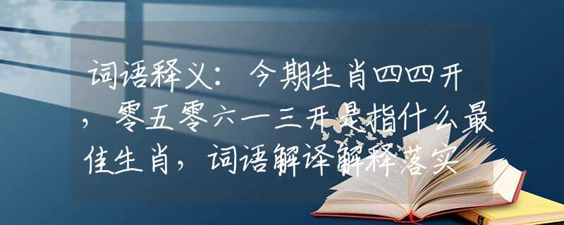 词语释义：今期生肖四四开，零五零六一三开是指什么最佳生肖，词语解译解释落实