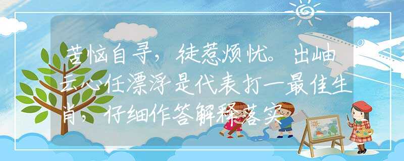 苦恼自寻，徒惹烦忧。出岫云心任漂浮是代表打一最佳生肖，仔细作答解释落实