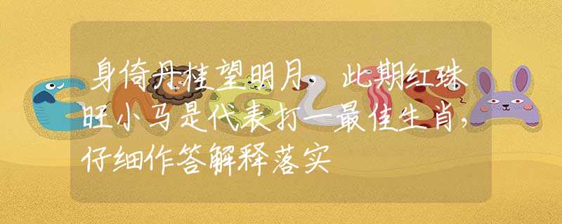 身倚丹桂望明月，此期红珠旺小马是代表打一最佳生肖，仔细作答解释落实
