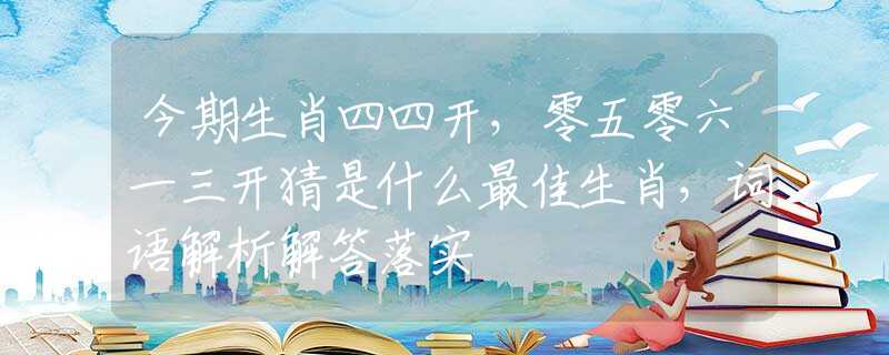 今期生肖四四开，零五零六一三开猜是什么最佳生肖，词语解析解答落实