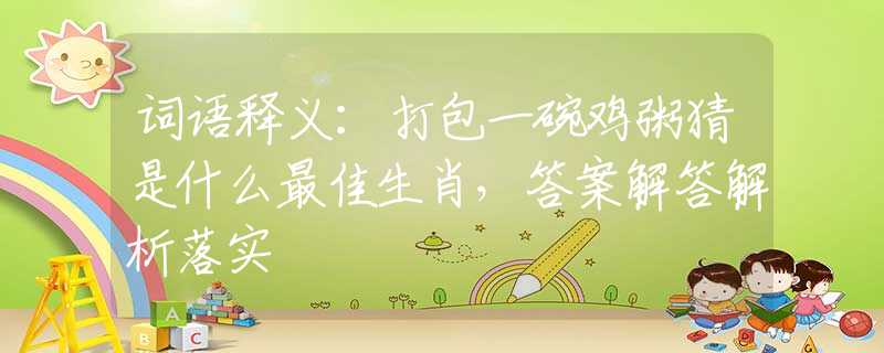 词语释义：打包一碗鸡粥猜是什么最佳生肖，答案解答解析落实
