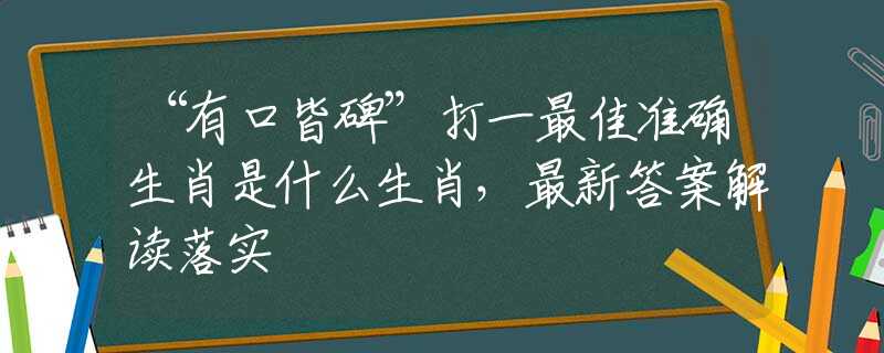 “有口皆碑”打一最佳准确生肖是什么生肖，最新答案解读落实