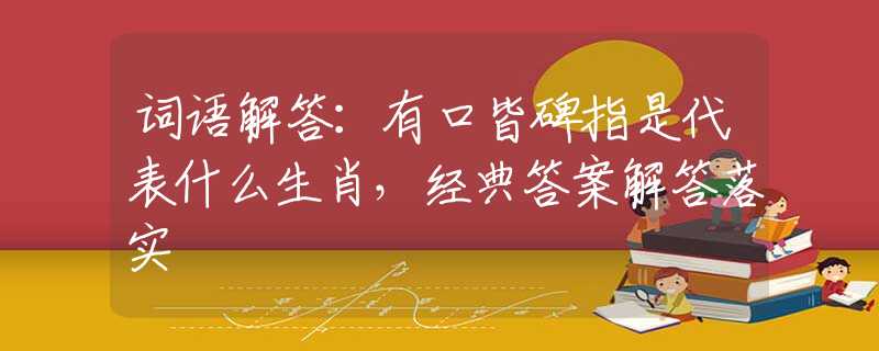 词语解答：有口皆碑指是代表什么生肖，经典答案解答落实
