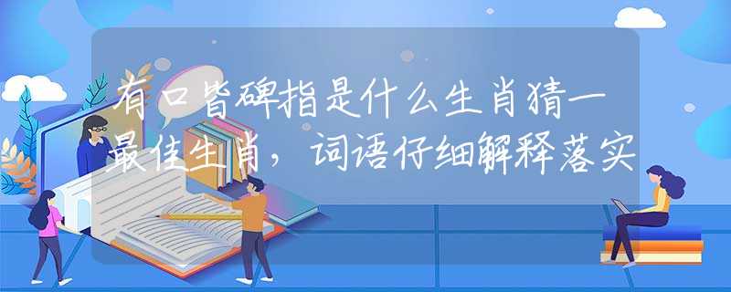 有口皆碑指是什么生肖猜一最佳生肖，词语仔细解释落实
