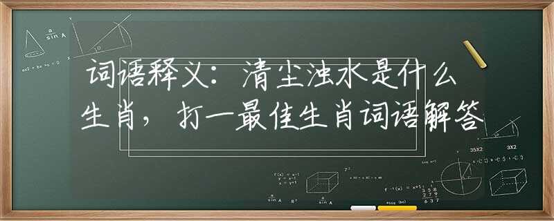 词语释义：清尘浊水是什么生肖，打一最佳生肖词语解答