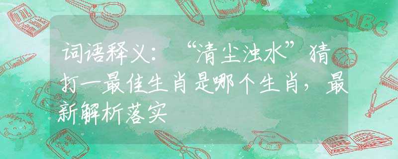 词语释义：“清尘浊水”猜打一最佳生肖是哪个生肖，最新解析落实