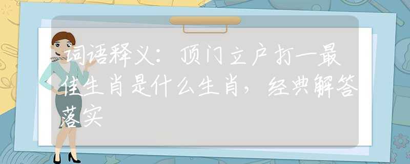 词语释义：顶门立户打一最佳生肖是什么生肖，经典解答落实