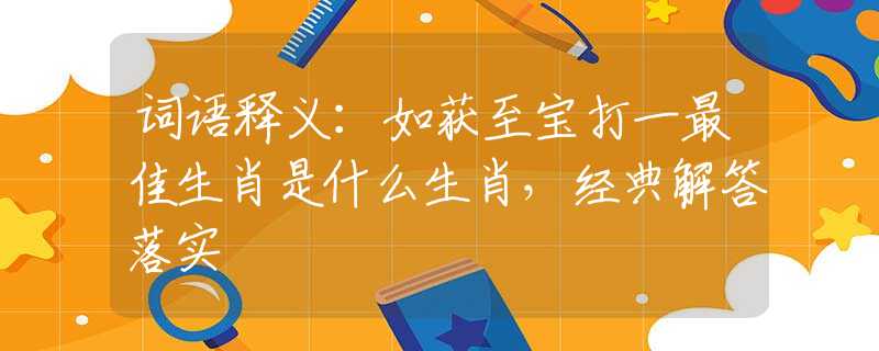 词语释义：如获至宝打一最佳生肖是什么生肖，经典解答落实