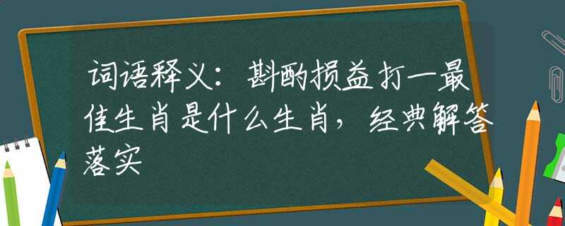 词语释义：斟酌损益打一最佳生肖是什么生肖，经典解答落实
