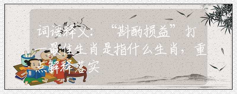 词语释义：“斟酌损益”打一最佳生肖是指什么生肖，重点解释落实