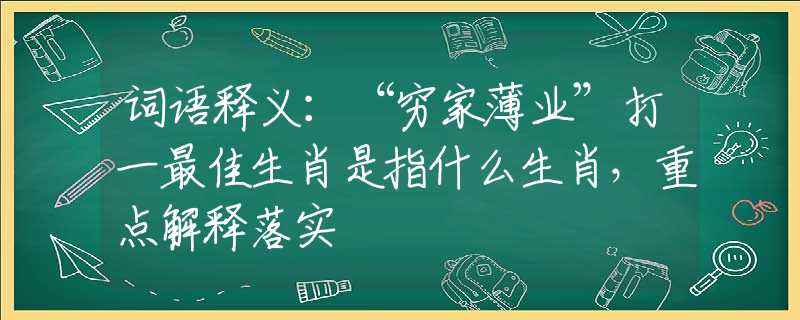 词语释义：“穷家薄业”打一最佳生肖是指什么生肖，重点解释落实