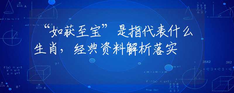 “如获至宝”是指代表什么生肖，经典资料解析落实