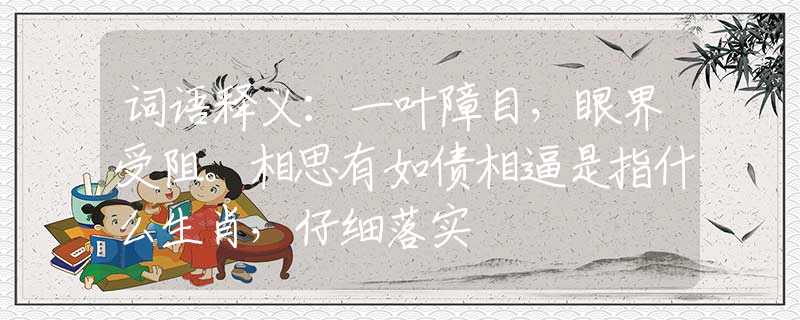 词语释义：一叶障目，眼界受阻。相思有如债相逼是指什么生肖，仔细落实