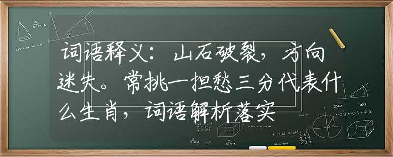 词语释义：山石破裂，方向迷失。常挑一担愁三分代表什么生肖，词语解析落实