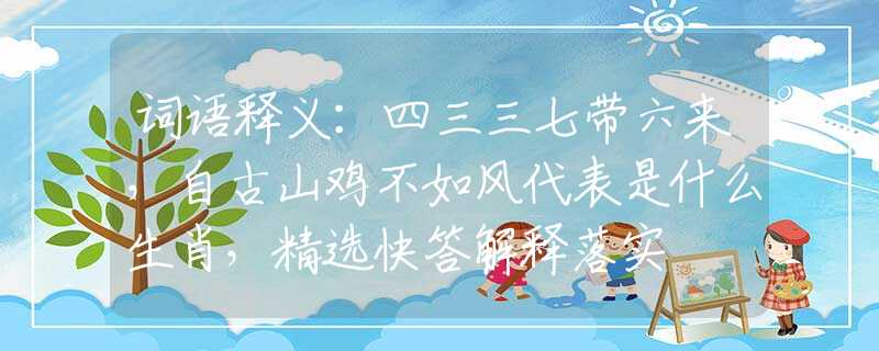 词语释义：四三三七带六来，自古山鸡不如风代表是什么生肖，精选快答解释落实