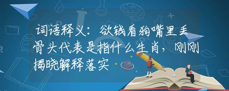 词语释义：欲钱看狗嘴里丢骨头代表是指什么生肖，刚刚揭晓解释落实