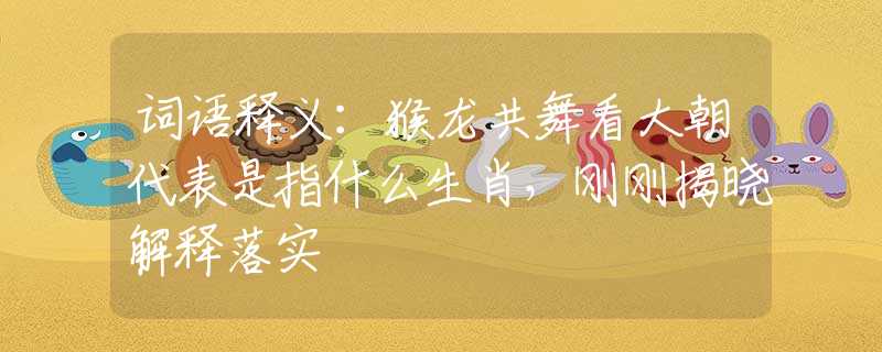词语释义：猴龙共舞看大朝代表是指什么生肖，刚刚揭晓解释落实