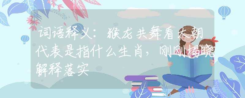词语释义：猴龙共舞看大朝代表是指什么生肖，刚刚揭晓解释落实