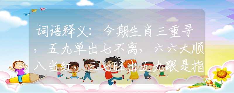 词语释义：今期生肖三重寻，五九单出七不离，六六大顺八当红，三七旺出五九跟是指代表什么生肖，经典资料解析落实