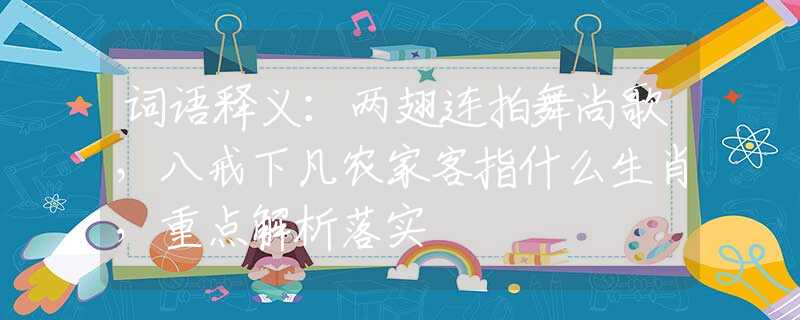 词语释义：两翅连拍舞尚歌，八戒下凡农家客指什么生肖，重点解析落实