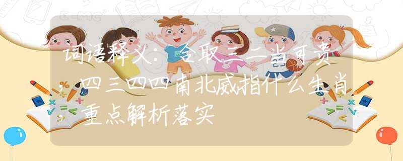 词语释义：合取三二当可贵，四三四四南北威指什么生肖，重点解析落实