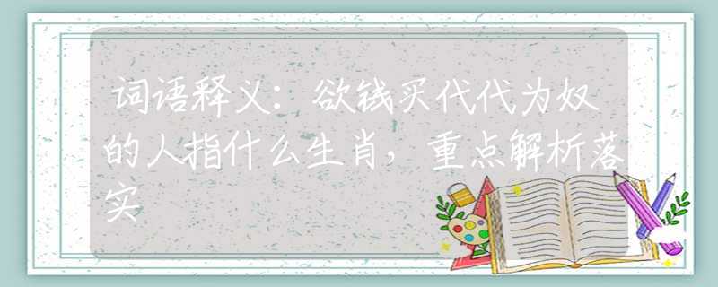 词语释义：欲钱买代代为奴的人指什么生肖，重点解析落实