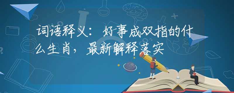 词语释义：好事成双指的什么生肖，最新解释落实