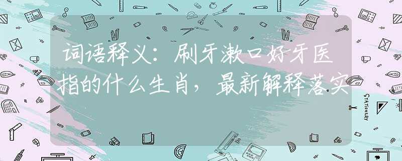 词语释义：刷牙漱口好牙医指的什么生肖，最新解释落实