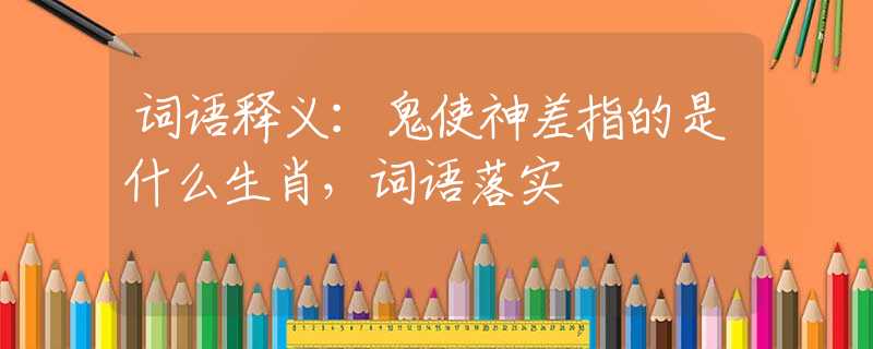 词语释义：鬼使神差指的是什么生肖，词语落实