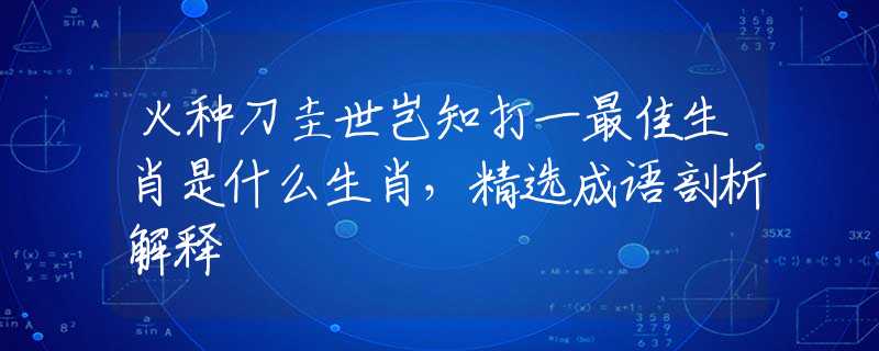 火种刀圭世岂知打一最佳生肖是什么生肖，精选成语剖析解释