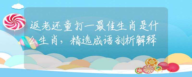 返老还童打一最佳生肖是什么生肖，精选成语剖析解释