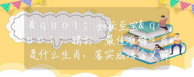 "如获至宝"猜打一最佳准确生肖是什么生肖，落实成语含义解答阐述
