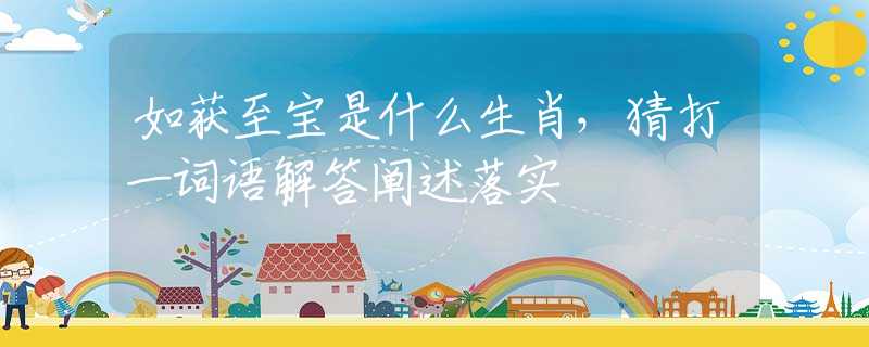 如获至宝是什么生肖，猜打一词语解答阐述落实
