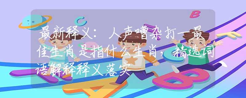 最新释义：人声嘈杂打一最佳生肖是指什么生肖，精选词语解释释义落实
