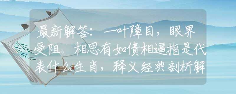最新解答：一叶障目，眼界受阻。相思有如债相逼指是代表什么生肖，释义经典剖析解释