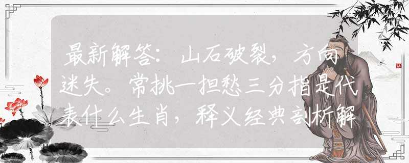 最新解答：山石破裂，方向迷失。常挑一担愁三分指是代表什么生肖，释义经典剖析解释