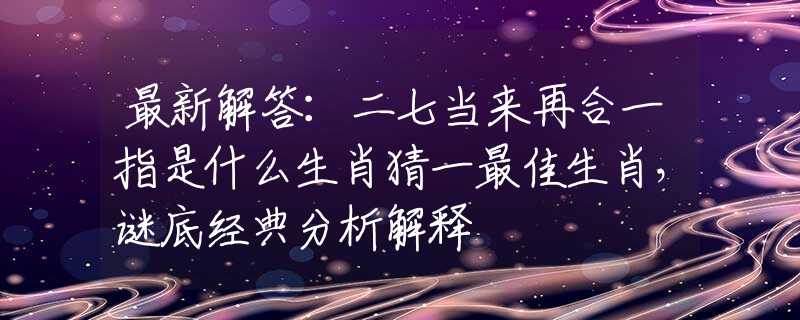 最新解答：二七当来再合一指是什么生肖猜一最佳生肖，谜底经典分析解释