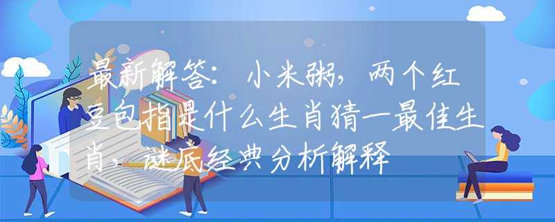 最新解答：小米粥，两个红豆包指是什么生肖猜一最佳生肖，谜底经典分析解释