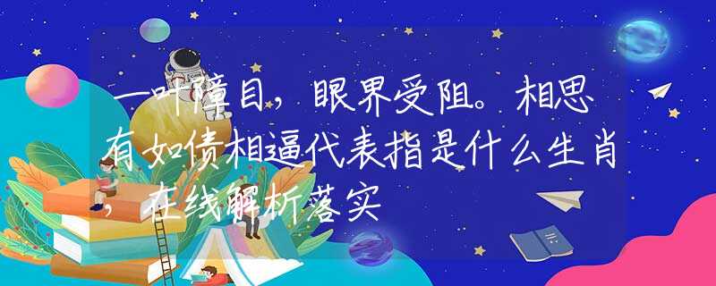 一叶障目，眼界受阻。相思有如债相逼代表指是什么生肖，在线解析落实