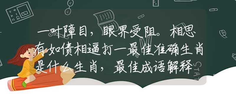 一叶障目，眼界受阻。相思有如债相逼打一最佳准确生肖是什么生肖，最佳成语解释