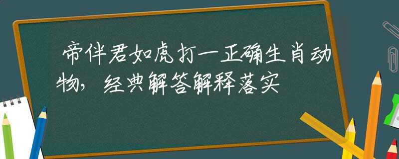 帝伴君如虎打一正确生肖动物，经典解答解释落实