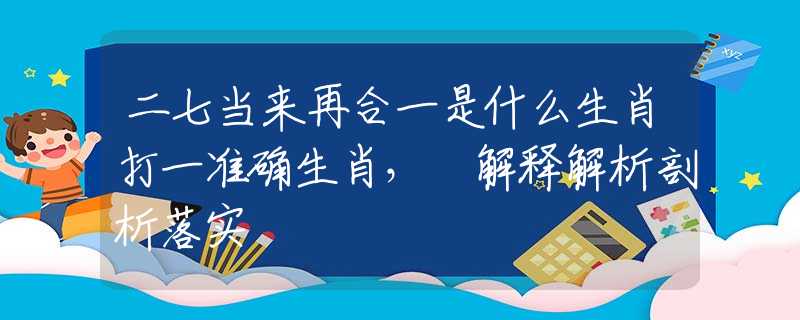 二七当来再合一是什么生肖打一准确生肖， 解释解析剖析落实
