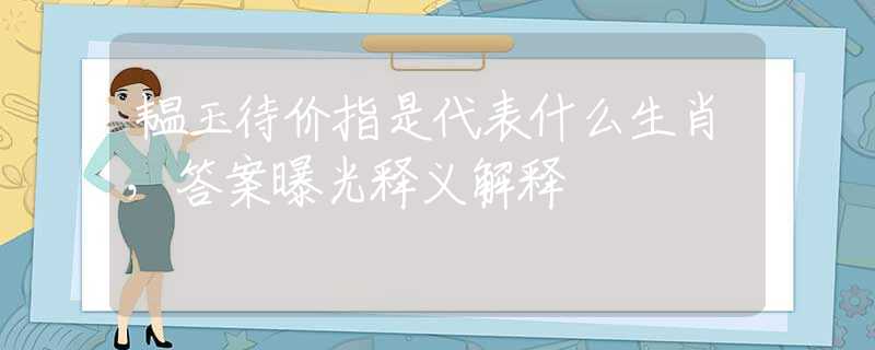韫玉待价指是代表什么生肖，答案曝光释义解释