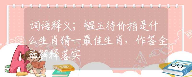 词语释义；韫玉待价指是什么生肖猜一最佳生肖，作答全面解释落实