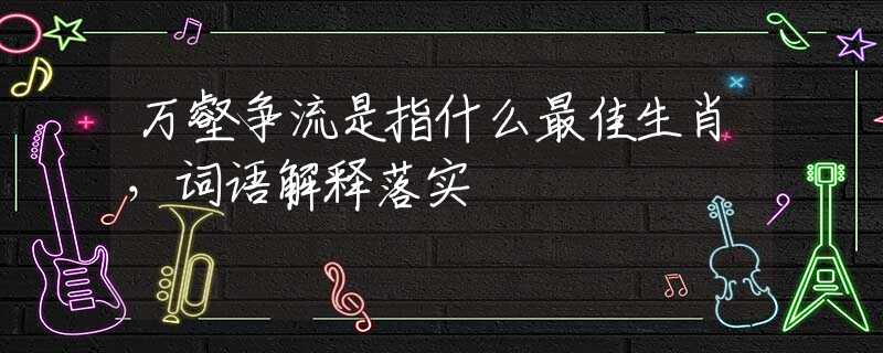万壑争流是指什么最佳生肖，词语解释落实