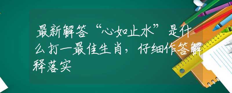 最新解答“心如止水”是什么打一最佳生肖，仔细作答解释落实