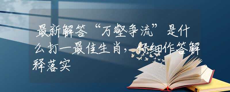 最新解答“万壑争流”是什么打一最佳生肖，仔细作答解释落实